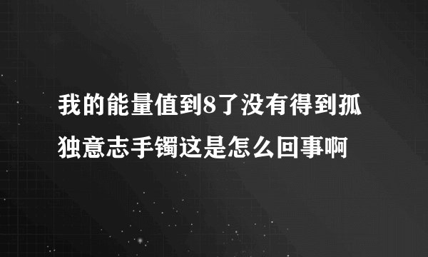 我的能量值到8了没有得到孤独意志手镯这是怎么回事啊