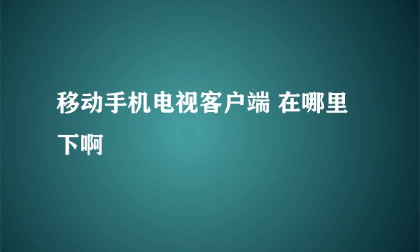移动手机电视客户端 在哪里下啊