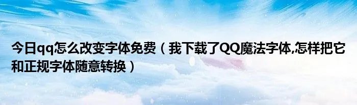 今日qq怎么改变字体免费（我下载了QQ魔法字体,怎样把它和正规字体随意转换）