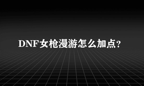 DNF女枪漫游怎么加点?