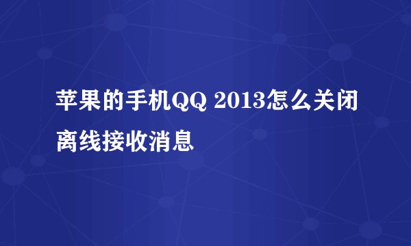 苹果的手机QQ 2013怎么关闭离线接收消息