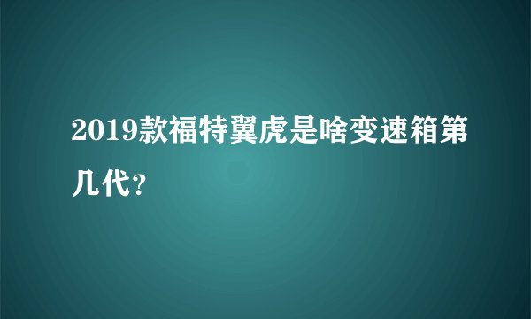 2019款福特翼虎是啥变速箱第几代？