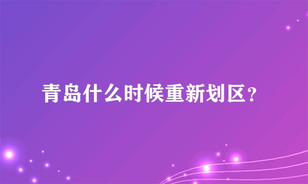 青岛什么时候重新划区？