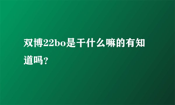 双博22bo是干什么嘛的有知道吗？
