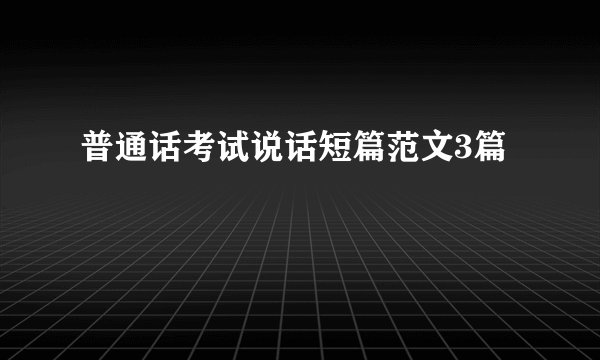 普通话考试说话短篇范文3篇