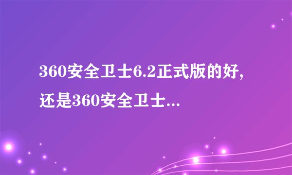 360安全卫士6.2正式版的好,还是360安全卫士7.0的好?不升级可以 吗?