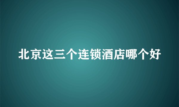 北京这三个连锁酒店哪个好