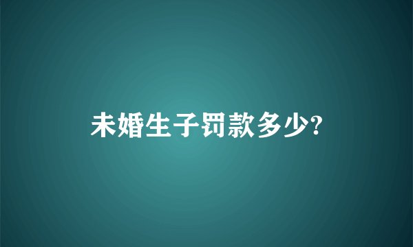 未婚生子罚款多少?