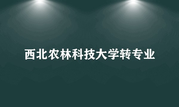 西北农林科技大学转专业