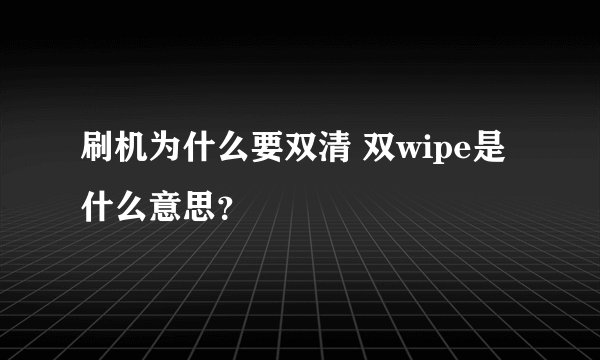 刷机为什么要双清 双wipe是什么意思?