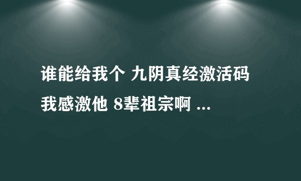 谁能给我个 九阴真经激活码 我感激他 8辈祖宗啊 谢谢 跪求。。。。。