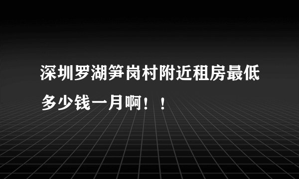 深圳罗湖笋岗村附近租房最低多少钱一月啊！！
