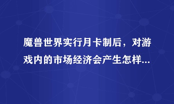 魔兽世界实行月卡制后,对游戏内的市场经济会产生怎样的影响?