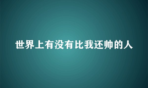 世界上有没有比我还帅的人