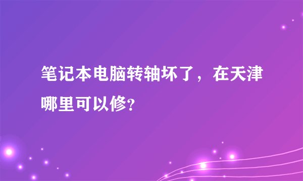 笔记本电脑转轴坏了，在天津哪里可以修？