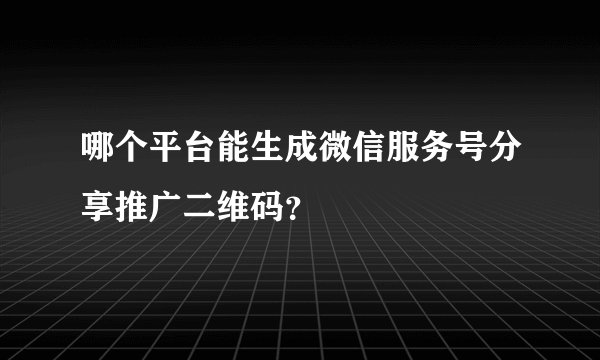 哪个平台能生成微信服务号分享推广二维码？