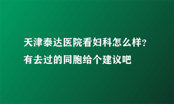 天津泰达医院看妇科怎么样？有去过的同胞给个建议吧