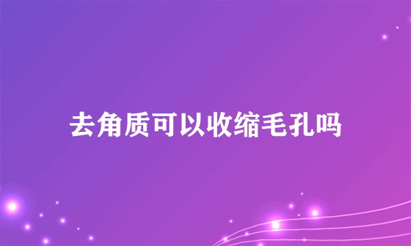 去角质可以收缩毛孔吗