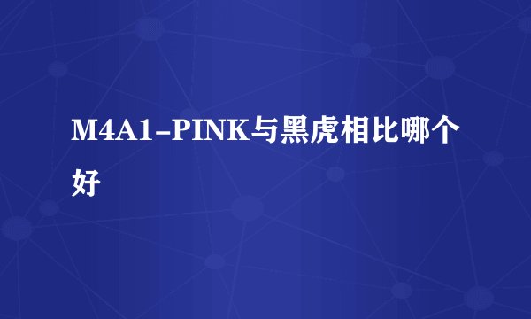 M4A1-PINK与黑虎相比哪个好
