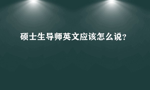 硕士生导师英文应该怎么说？
