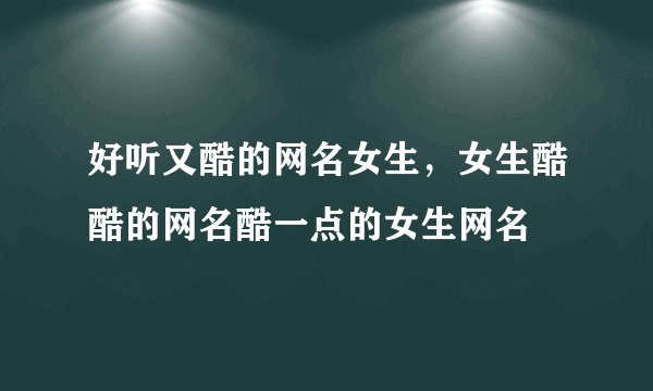好听又酷的网名女生,女生酷酷的网名酷一点的女生网名