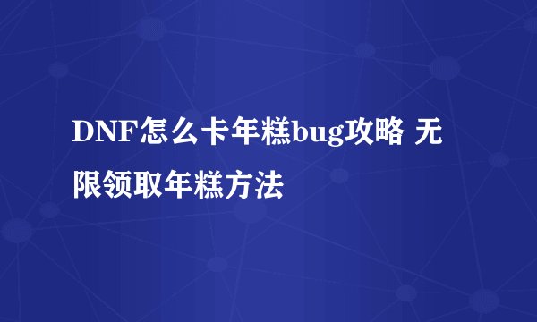 DNF怎么卡年糕bug攻略 无限领取年糕方法