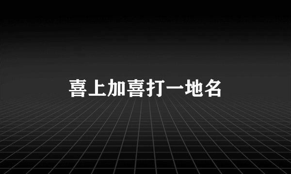 喜上加喜打一地名