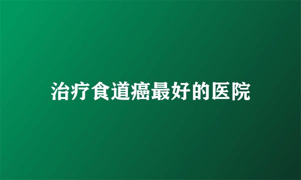 治疗食道癌最好的医院