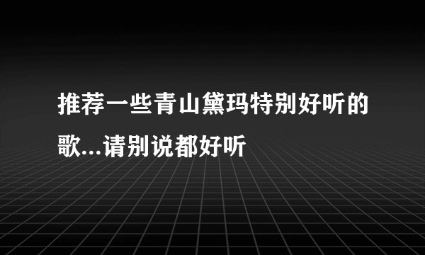 推荐一些青山黛玛特别好听的歌...请别说都好听