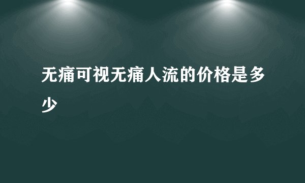 无痛可视无痛人流的价格是多少