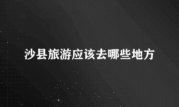 沙县旅游应该去哪些地方
