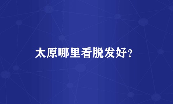 太原哪里看脱发好？