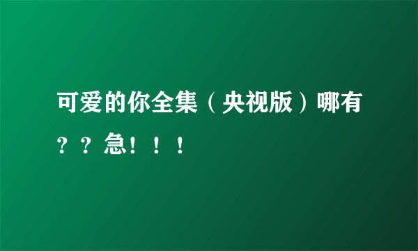 可爱的你全集（央视版）哪有？？急！！！