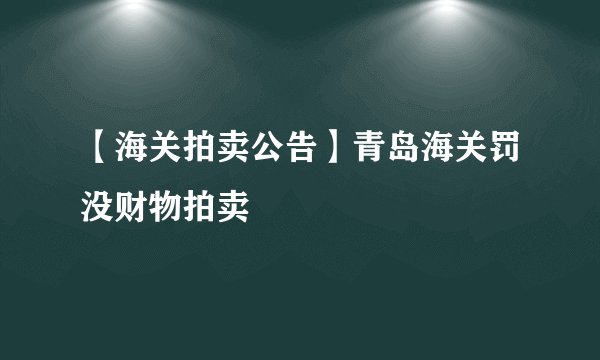 【海关拍卖公告】青岛海关罚没财物拍卖