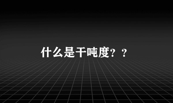 什么是干吨度？？