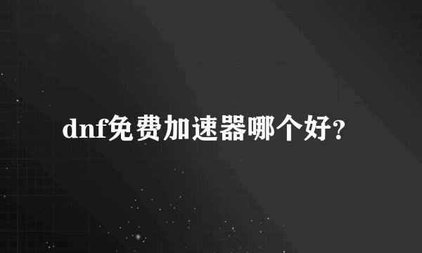 dnf免费加速器哪个好?