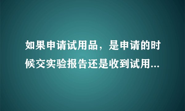 如果申请试用品,是申请的时候交实验报告还是收到试用品时再交实验报告呢