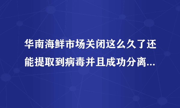 华南海鲜市场关闭这么久了还能提取到病毒并且成功分离,那病毒离开宿主到底能活多久?