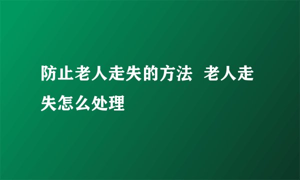 防止老人走失的方法  老人走失怎么处理