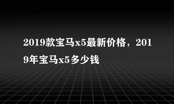 2019款宝马x5最新价格,2019年宝马x5多少钱