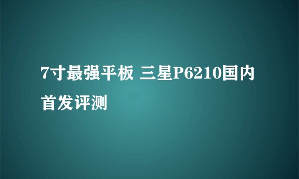 7寸最强平板 三星P6210国内首发评测
