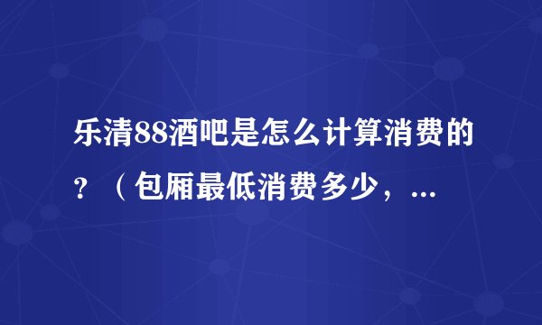 乐清88酒吧是怎么计算消费的？（包厢最低消费多少，啤酒多少一瓶）