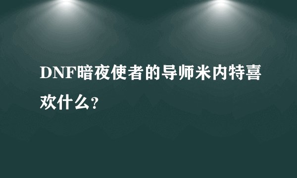 DNF暗夜使者的导师米内特喜欢什么？