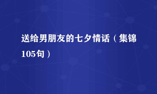 送给男朋友的七夕情话（集锦105句）