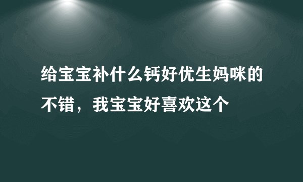 给宝宝补什么钙好优生妈咪的不错，我宝宝好喜欢这个