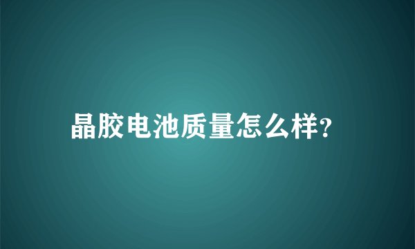晶胶电池质量怎么样？