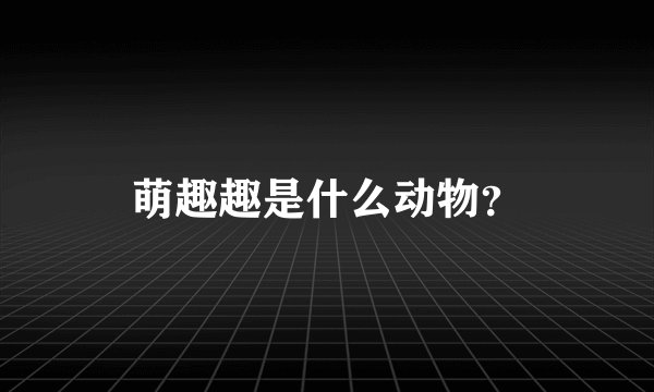 萌趣趣是什么动物？