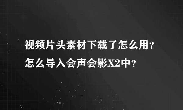 视频片头素材下载了怎么用?怎么导入会声会影X2中?