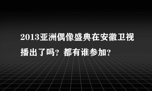 2013亚洲偶像盛典在安徽卫视播出了吗？都有谁参加？