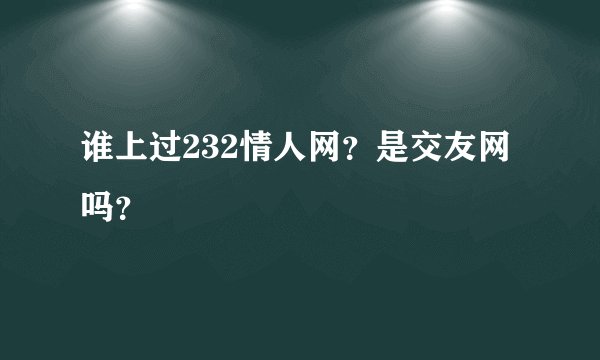 谁上过232情人网?是交友网吗?